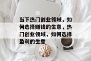 当下热门创业领域，如何选择赚钱的生意，热门创业领域，如何选择盈利的生意