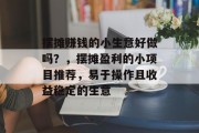 摆摊赚钱的小生意好做吗？，摆摊盈利的小项目推荐，易于操作且收益稳定的生意
