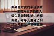 养老金时代的年轻创业——老有所为的老年人做生意赚取生活，新潮养老，老年人用自己的经历与智慧开创财富新时代