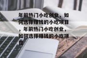 年前热门小吃创业，如何选择赚钱的小吃项目，年前热门小吃创业，如何选择赚钱的小吃项目