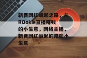 新晋网红崛起之路，从ROokie直播赚钱的小生意，网络主播，新晋网红崛起的赚钱小生意