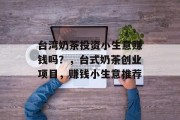 台湾奶茶投资小生意赚钱吗？，台式奶茶创业项目，赚钱小生意推荐