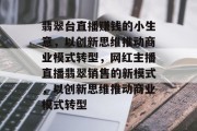 翡翠台直播赚钱的小生意，以创新思维推动商业模式转型，网红主播直播翡翠销售的新模式，以创新思维推动商业模式转型