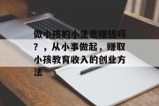 做小孩的小生意赚钱吗?,从小事做起,赚取小孩教育收入的创业方法 做小孩的小生意赚钱吗?,从小事做起,赚取小孩教育收入的创业方法