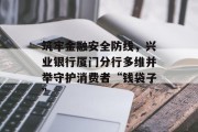 筑牢金融安全防线，兴业银行厦门分行多维并举守护消费者“钱袋子”