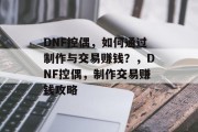 DNF控偶，如何通过制作与交易赚钱？，DNF控偶，制作交易赚钱攻略