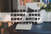 创意小生意，打造自己的盈利模式，探索新型创业模式，如何打造个人盈利的创意小生意