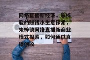 网络直播新经济，朱梓骁的赚钱小生意探索，朱梓骁网络直播新商业模式探索，如何通过直播创收