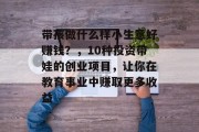 带孩做什么样小生意好赚钱？，10种投资带娃的创业项目，让你在教育事业中赚取更多收益