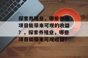 探索养殖业，哪些养殖项目能带来可观的收益？，探索养殖业，哪些项目能带来可观收益？