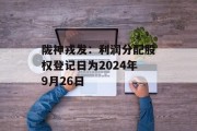 陇神戎发：利润分配股权登记日为2024年9月26日