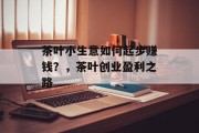 茶叶小生意如何起步赚钱？，茶叶创业盈利之路