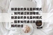 旅游业的多元盈利模式，如何通过旅游赚钱，旅游业的多元盈利模式，探索如何通过旅游赚钱的途径