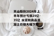 天山股份2024年上半年预计亏损29亿-35亿 水泥和商品混凝土价格大幅下降
