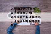 2019年的小生意小吃创业指南，2019年小生意小吃创业指南，让你轻松赚取财富的良方