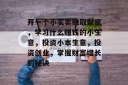 开一个小买卖赚取财富，学习什么赚钱的小生意，投资小本生意，投资创业，掌握财富增长的秘诀