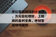 梦幻答题赚钱的小生意，万元轻松理财，上班族的盈利宝典，神秘答题赚钱游戏