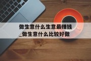 做生意什么生意最赚钱_做生意什么比较好做