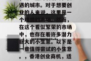 香港，被誉为东方之珠，是一座充满活力和机遇的城市。对于想要创业的人来说，这里是一个理想的市场。然而，在这个看似繁荣的市场中，也存在着许多潜力巨大的小生意。以下是一些值得尝试的小生意。，香港创业商机，适合初入市场的中小型企业