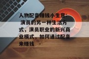 人物配音赚钱小生意: 演员的另一种生活方式，演员职业的新兴商业模式，如何通过配音来赚钱