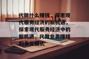 代做什么赚钱，探索现代服务经济的新机遇，探索现代服务经济中的新机遇，代做业务赚钱的多元模式