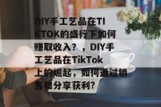 DIY手工艺品在TIKTOK的盛行下如何赚取收入？，DIY手工艺品在TikTok上的崛起，如何通过销售和分享获利?