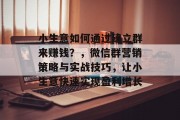 小生意如何通过建立群来赚钱？，微信群营销策略与实战技巧，让小生意快速实现盈利增长