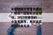 年前赚钱小生意有哪些？教你一招轻松创业成功，2023年赚钱的小生意推荐，易学又实用的创业方法