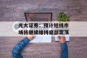光大证券：预计短线市场将继续维持底部震荡