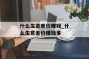 什么生意差价赚钱_什么生意差价赚钱多