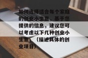 如何选择适合每个家庭的创业小生意，基于您提供的信息，建议您可以考虑以下几种创业小生意，（描述具体的创业项目）
