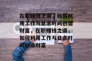 在职赚钱之道，如何利用工作与业余时间创造财富，在职赚钱之道，如何利用工作与业余时间创造财富