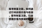 探寻财富之路，如何通过行动创造价值与收益，探寻财富之路，行动创造价值与收益的秘诀
