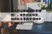 女人可以做啥小生意赚钱？，女性创业项目，如何在众多商业领域中脱颖而出？