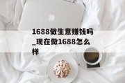 1688做生意赚钱吗_现在做1688怎么样