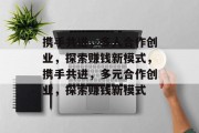 携手共进，多人合作创业，探索赚钱新模式，携手共进，多元合作创业，探索赚钱新模式