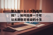帮人做什么小生意最赚钱？，如何选择一个可以长期稳定收益的小生意
