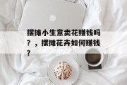 摆摊小生意卖花赚钱吗？，摆摊花卉如何赚钱？