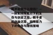 断手能做什么赚钱？——探索特殊能力下的生存与创业之路，断手者的创业之路，特殊能力下的生存与赚钱策略
