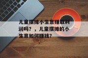 儿童摆摊小生意赚取利润吗?,儿童摆摊的小生意如何赚钱? 儿童摆摊小生意赚取利润吗?,儿童摆摊的小生意如何赚钱?