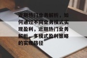 近期热门业务解析，如何通过不同业务模式实现盈利，近期热门业务解析，多模式盈利策略的实现路径