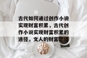 古代如何通过创作小说实现财富积累，古代创作小说实现财富积累的途径，文人的财富之道