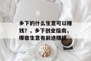 乡下的什么生意可以赚钱？，乡下创业指南，哪些生意有前途赚钱