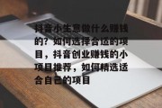 抖音小生意做什么赚钱的？如何选择合适的项目，抖音创业赚钱的小项目推荐，如何精选适合自己的项目