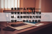未来做什么才赚钱——探索未来赚钱的潜力领域，未来赚钱潜力领域探索——做什么才能盈利？