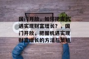 国门开放，如何把握机遇实现财富增长？，国门开放，把握机遇实现财富增长的方法与策略