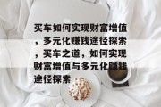 买车如何实现财富增值，多元化赚钱途径探索，买车之道，如何实现财富增值与多元化赚钱途径探索
