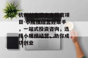 杭州创业找小本投资项目-小规模经营好帮手，一站式投资咨询，选择小规模经营，助你成功创业