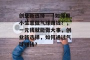 创业新选择——如何用小生意做气球赚钱？，一元钱就能做大事，创业新选择，如何通过气球赚钱？