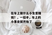 在车上做什么小生意赚钱？，一招手，车上的小事业就开始了